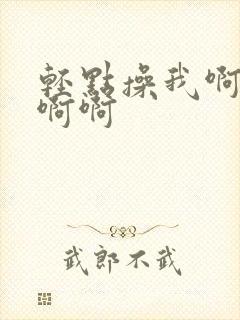 轻点操我啊啊啊啊啊