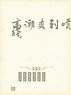 高潮爽到喷水在线