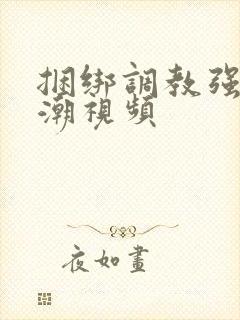 捆绑调教强制高潮视频