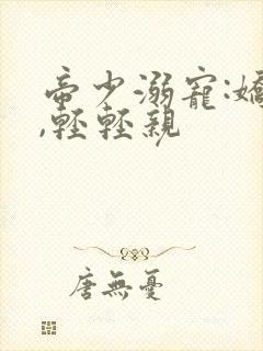 帝少溺宠:娇妻,轻轻亲