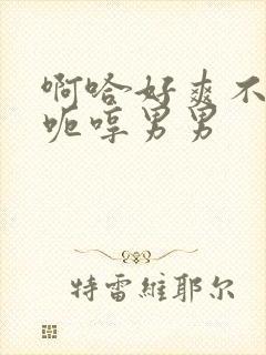 啊哈好爽不要嗯呃哼男男