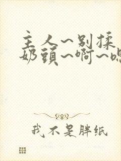 主人~别揉了~奶头~啊~嗯动漫