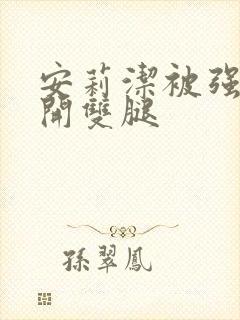 安莉洁被强行扒开双腿