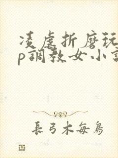 凌虐折磨玩弄np调教女小说