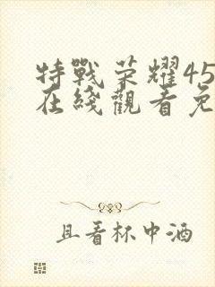 特战荣耀45集在线观看免费完整版