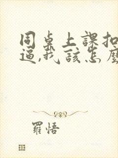 同桌上课扣我的逼,我该怎么办