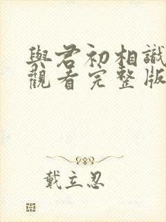 与君初相识免费观看完整版高清