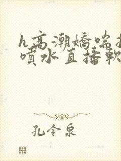 h高潮娇喘抽搐喷水直播软件