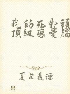 我的死对头竟是顶级恋爱脑短剧免费观看