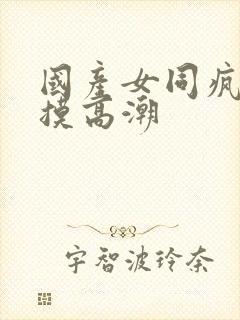 国产女同疯狂互摸高潮