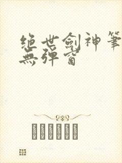 绝世剑神笔趣阁无弹窗