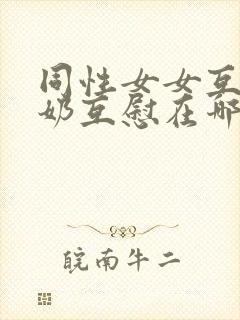 同性女女互摸吃奶互慰在哪看