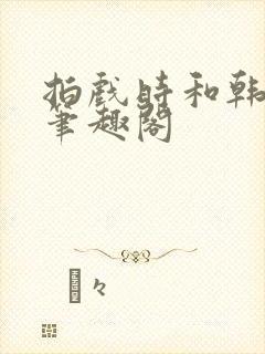 拍戏时和韩影帝笔趣阁