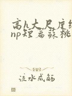 高h大尺度纯肉np短篇苏桃