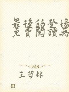 最后的登场全文免费阅读无弹窗封面