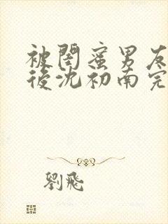 被闺蜜男友认错后沈初南完结版封面