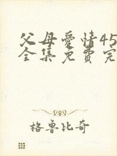 父母爱情45集全集免费完整版高清