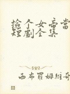 捡个女帝当老婆短剧全集