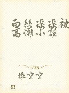 白丝瑶瑶被c到高潮小说