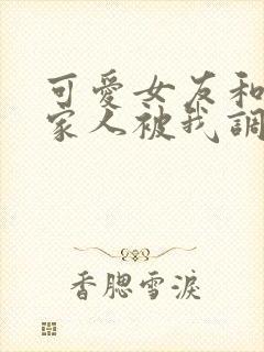 可爱女友和她的家人被我调教