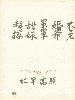 超甜军婚不嫁霸总嫁军爷免费阅读