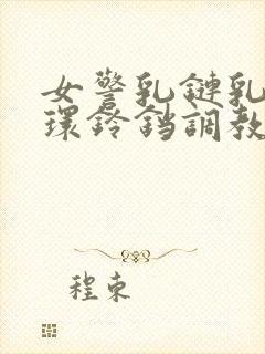 女警乳链乳环蒂环铃铛调教