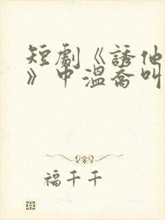 短剧《诱他失控》中温乔叫什么