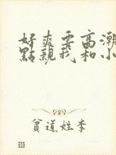 好爽要高潮了快点亲我和小妈