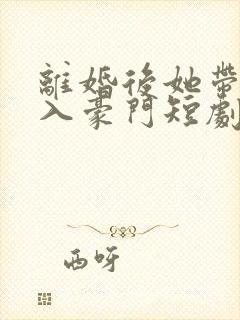 离婚后她带崽嫁入豪门短剧免费阅读