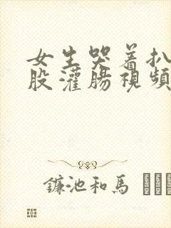 女生哭着扒开屁股灌肠视频