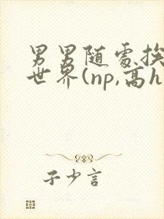 男男随处挨c的世界(np,高h)小说