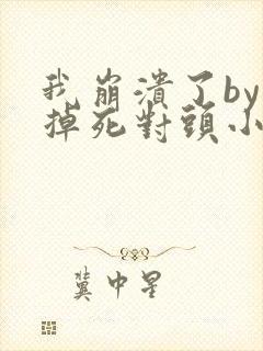 我崩溃了by吃掉死对头小说免费阅读笔