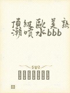 顶级欧美熟妇高潮喷水bbb