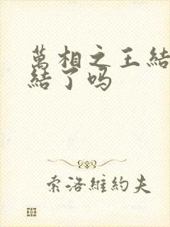 万相之王结局完结了吗