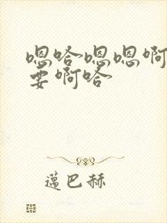 嗯哈嗯嗯啊啊不要啊哈