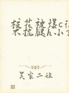 校花被爆c得合不拢腿h小说