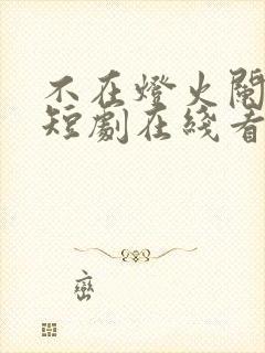 不在灯火阑珊处短剧在线看