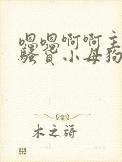 嗯嗯啊啊主人小骚货小母狗啊啊操死我啊啊