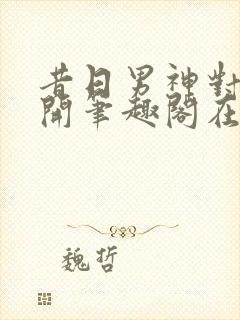 昔日男神对我张开笔趣阁在线阅读