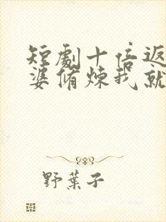 短剧十倍返还老婆修炼我就变强