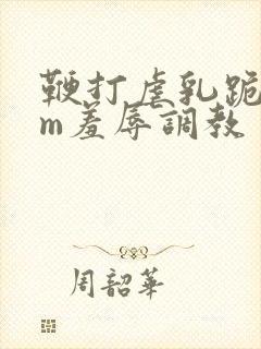 鞭打虐乳跪爬sm羞辱调教