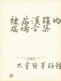 被痴汉强肉h)病娇合集