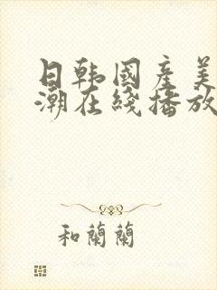 日韩国产美女高潮在线播放