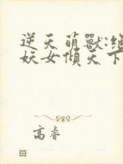 逆天萌兽:绝世妖女倾天下最新章节列表封面