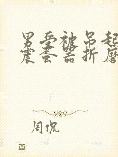 男受被吊起来用震蛋器折磨男男封面