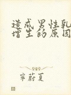 造成男性乳房体增生的原因