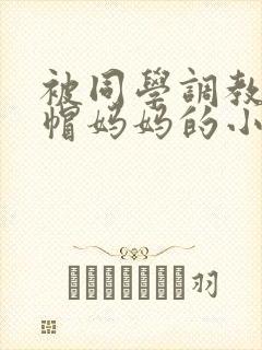 被同学调教成绿帽妈妈的小说