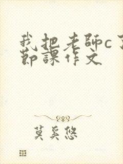 我把老师c了一节课作文