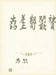 出差期间被讨厌的上司欺负