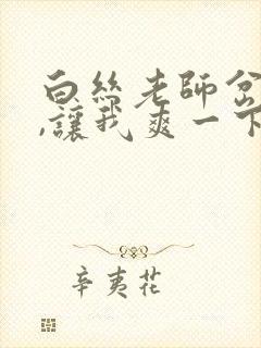 白丝老师岔开腿,让我爽一下